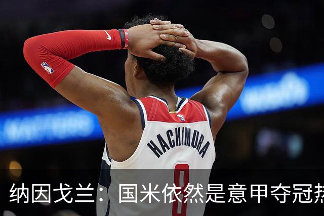 纳因戈兰：国米依然是意甲夺冠热门，这种强强对话对罗马是个考验